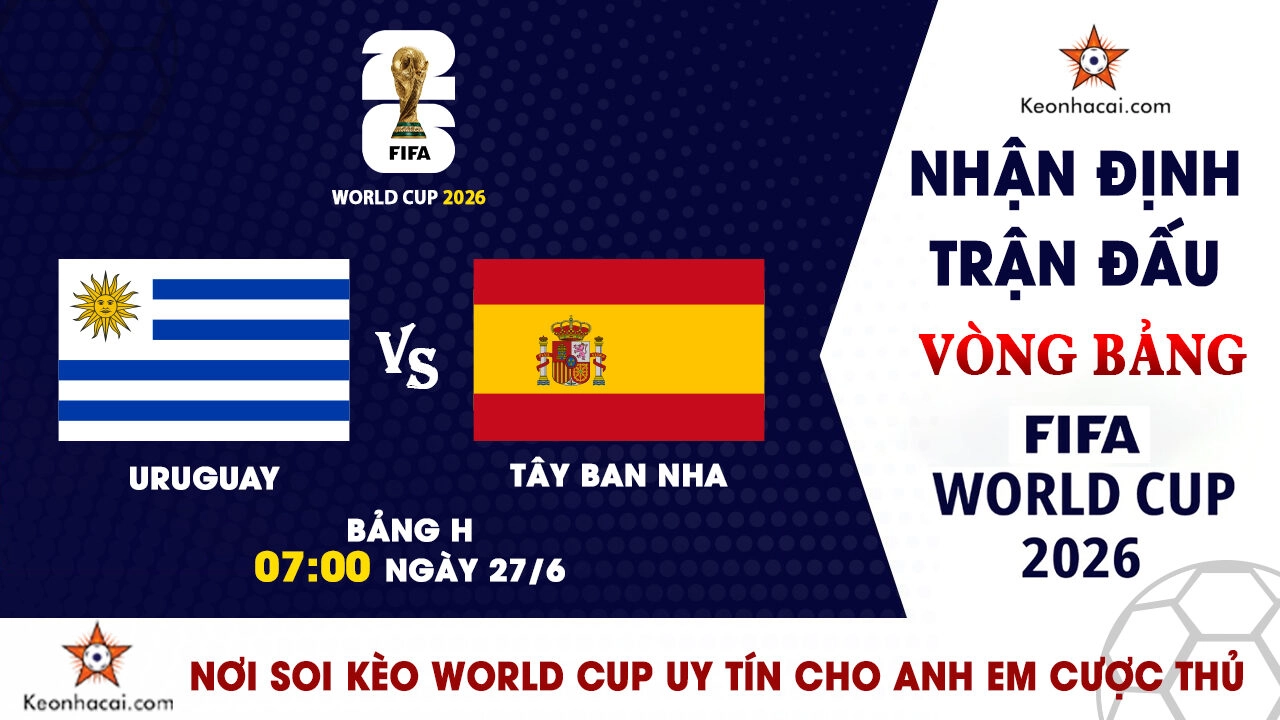 World Cup 2026 - Nhận Định Uruguay vs Tây Ban Nha, 07h00 Ngày 27/6: Khẳng định vị thế ứng viên vô địch